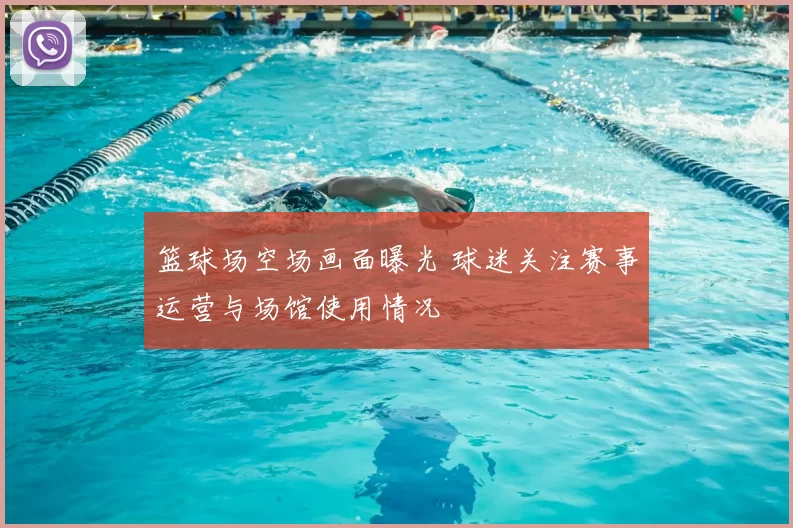 篮球场空场画面曝光 球迷关注赛事运营与场馆使用情况