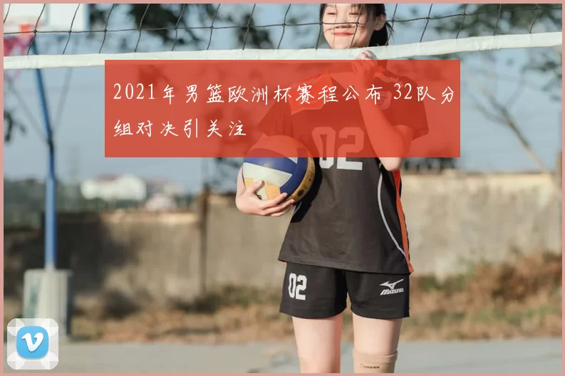 2021年男篮欧洲杯赛程公布 32队分组对决引关注