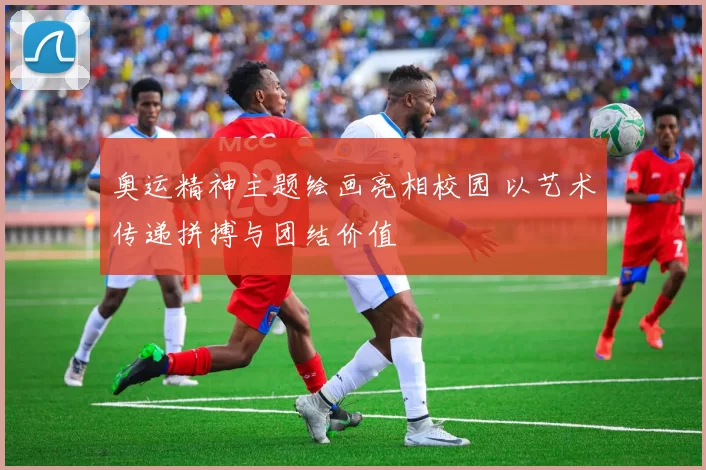 奥运精神主题绘画亮相校园 以艺术传递拼搏与团结价值