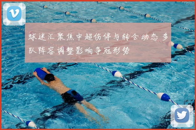 球迷汇聚焦中超伤停与转会动态 多队阵容调整影响争冠形势