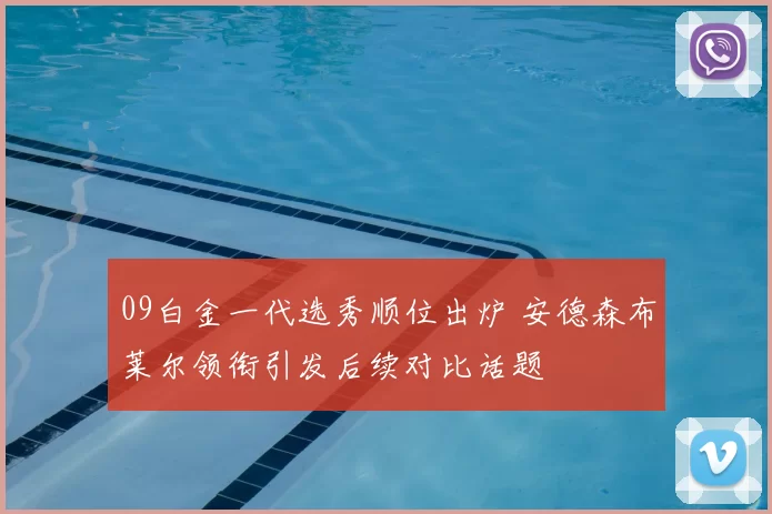 09白金一代选秀顺位出炉 安德森布莱尔领衔引发后续对比话题