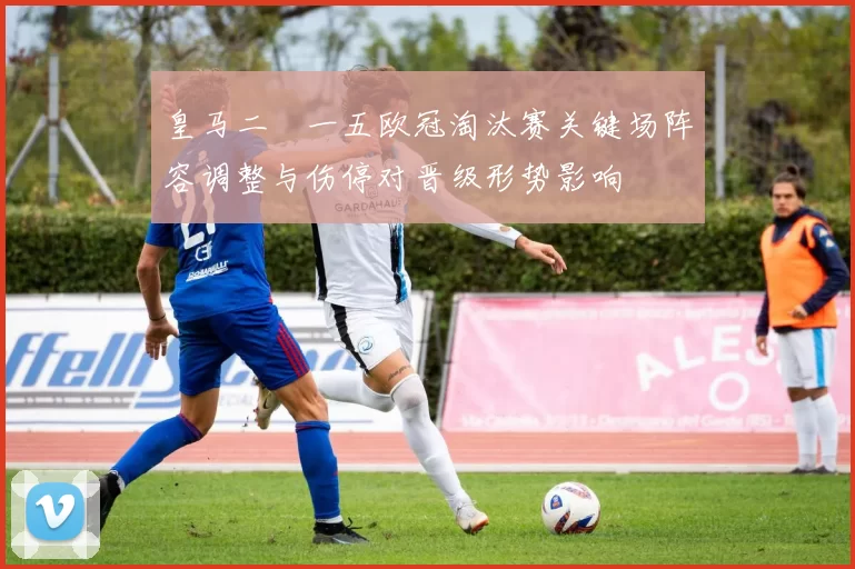 皇马二〇一五欧冠淘汰赛关键场阵容调整与伤停对晋级形势影响