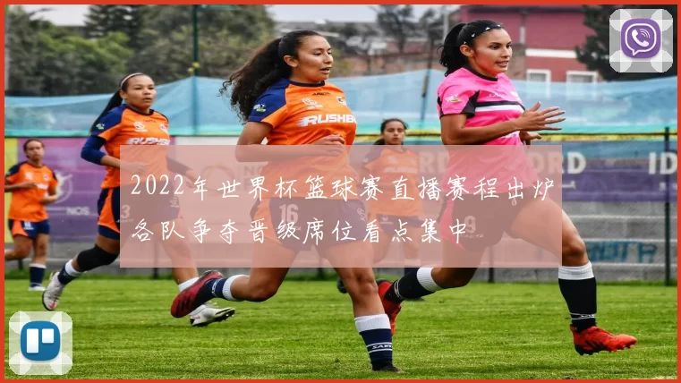 2022年世界杯篮球赛直播赛程出炉各队争夺晋级席位看点集中