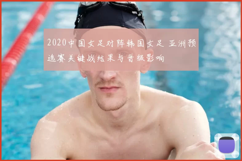 2020中国女足对阵韩国女足 亚洲预选赛关键战结果与晋级影响