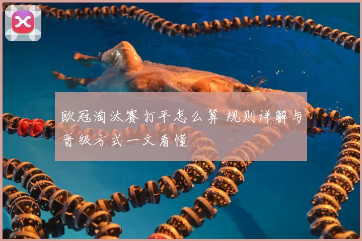 欧冠淘汰赛打平怎么算 规则详解与晋级方式一文看懂