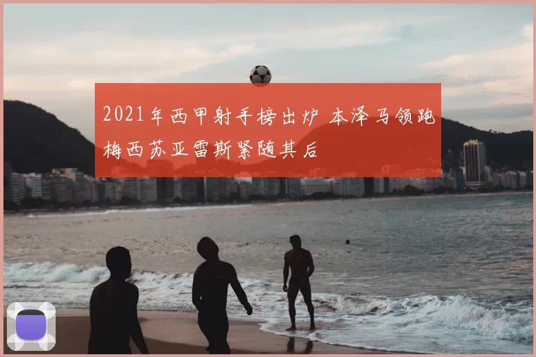 2021年西甲射手榜出炉 本泽马领跑梅西苏亚雷斯紧随其后