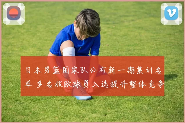 日本男篮国家队公布新一期集训名单 多名旅欧球员入选提升整体竞争力