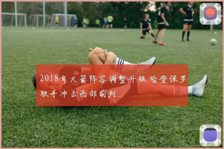 2018年火箭阵容调整升级 哈登保罗联手冲击西部前列