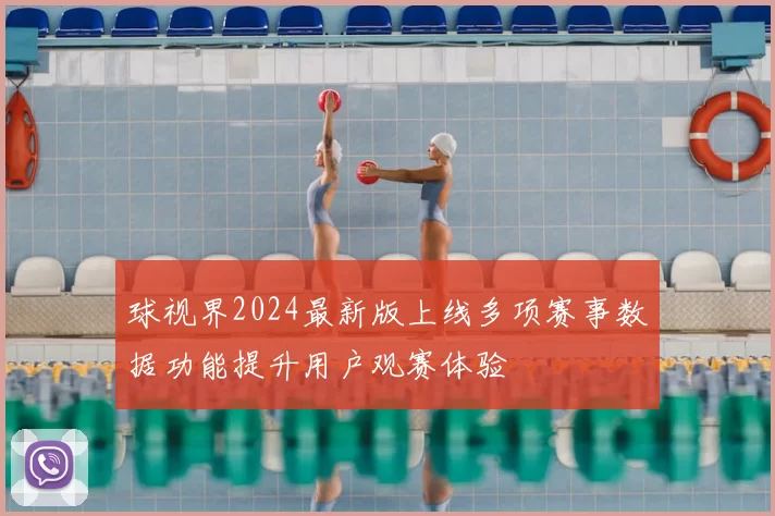 球视界2024最新版上线多项赛事数据功能提升用户观赛体验