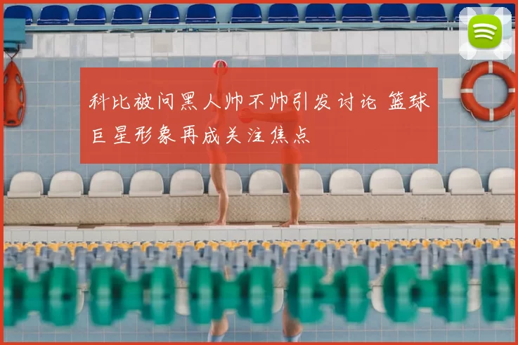 科比被问黑人帅不帅引发讨论 篮球巨星形象再成关注焦点