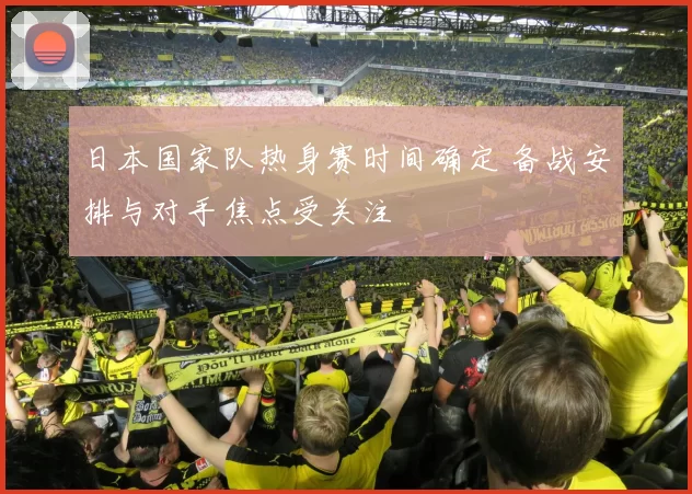 日本国家队热身赛时间确定 备战安排与对手焦点受关注