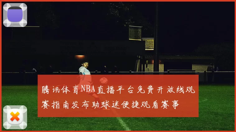 腾讯体育NBA直播平台免费开放线观赛指南发布助球迷便捷观看赛事