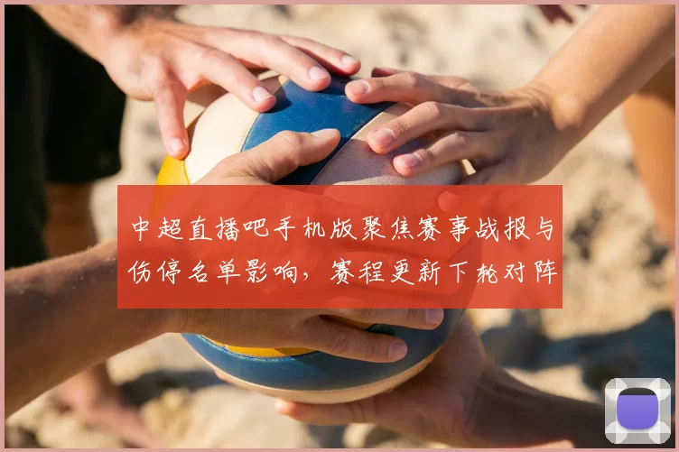 中超直播吧手机版聚焦赛事战报与伤停名单影响，赛程更新下轮对阵看点分析