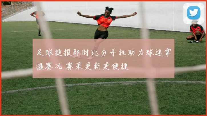 足球捷报即时比分手机助力球迷掌握赛况 赛果更新更便捷