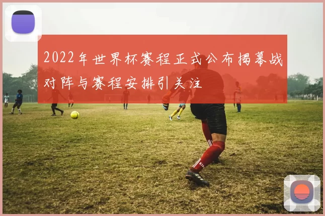 2022年世界杯赛程正式公布揭幕战对阵与赛程安排引关注