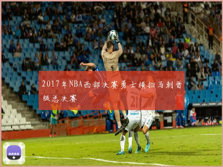 2017年NBA西部决赛勇士横扫马刺晋级总决赛