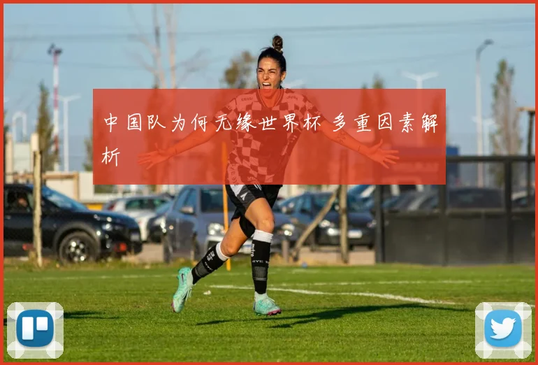 中国队为何无缘世界杯 多重因素解析