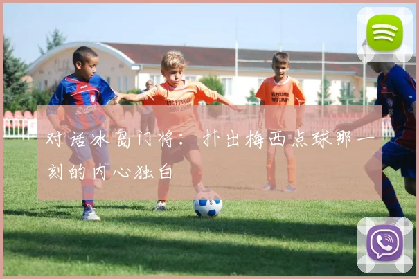对话冰岛门将：扑出梅西点球那一刻的内心独白