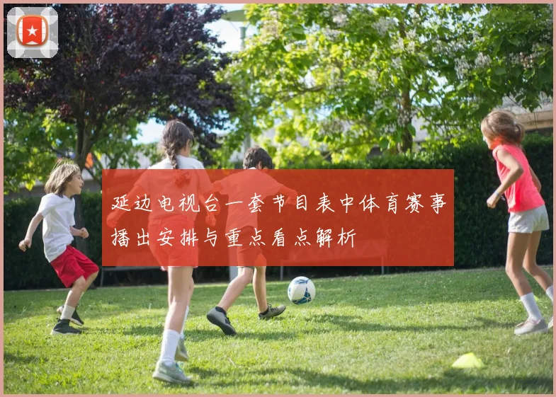 延边电视台一套节目表中体育赛事播出安排与重点看点解析