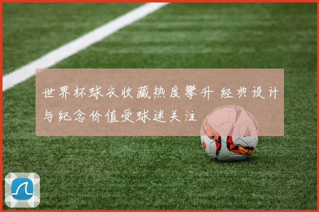 世界杯球衣收藏热度攀升 经典设计与纪念价值受球迷关注