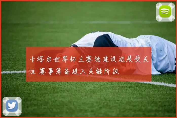 卡塔尔世界杯主赛场建设进展受关注 赛事筹备进入关键阶段
