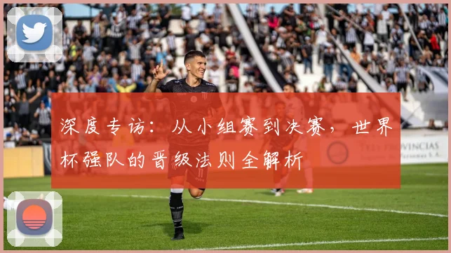深度专访：从小组赛到决赛，世界杯强队的晋级法则全解析