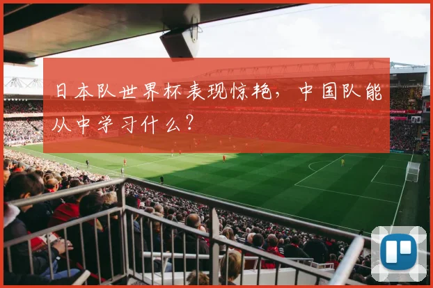 日本队世界杯表现惊艳，中国队能从中学习什么？