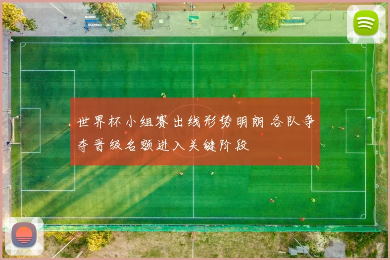 世界杯小组赛出线形势明朗 各队争夺晋级名额进入关键阶段