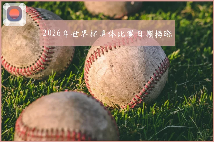 2026年世界杯具体比赛日期揭晓