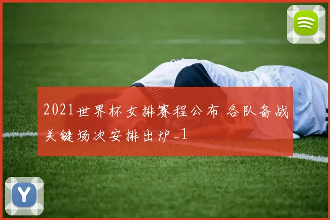 2021世界杯女排赛程公布 各队备战关键场次安排出炉_1