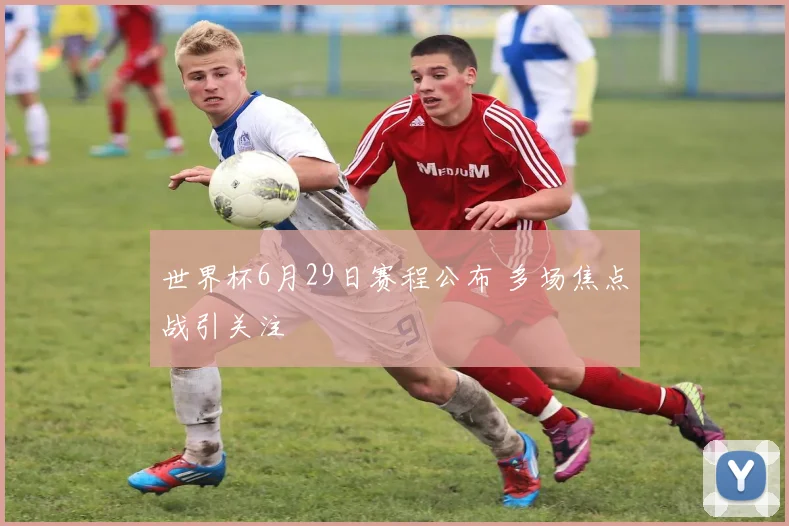世界杯6月29日赛程公布 多场焦点战引关注