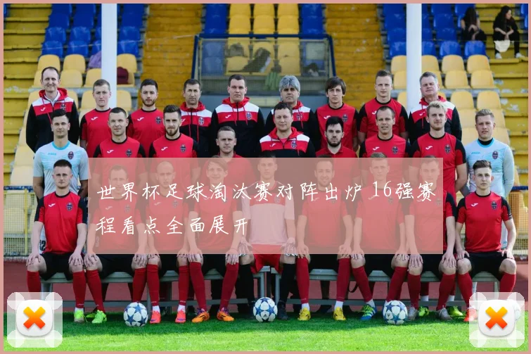 世界杯足球淘汰赛对阵出炉 16强赛程看点全面展开