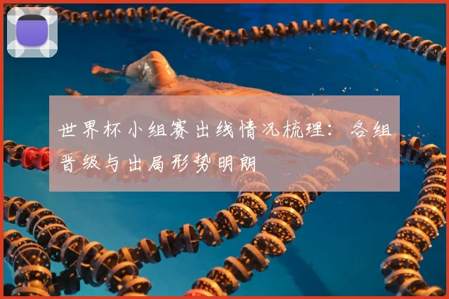 世界杯小组赛出线情况梳理：各组晋级与出局形势明朗