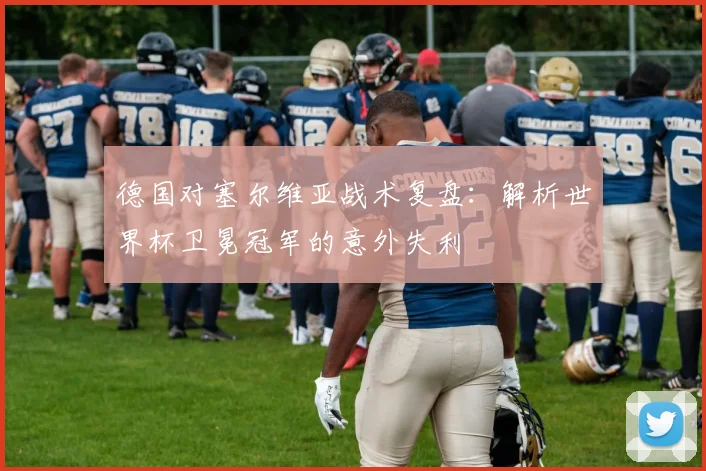 德国对塞尔维亚战术复盘:解析世界杯卫冕冠军的意外失利