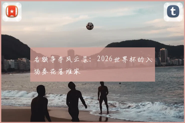 名额争夺风云录：2026世界杯的入场券花落谁家