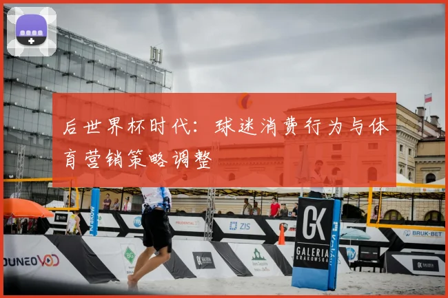 后世界杯时代:球迷消费行为与体育营销策略调整