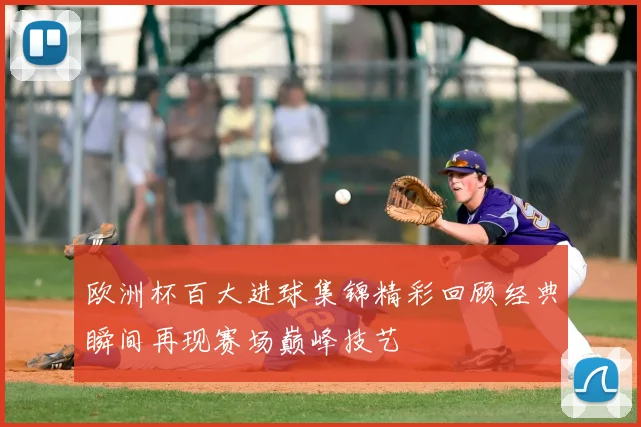 欧洲杯百大进球集锦精彩回顾经典瞬间再现赛场巅峰技艺