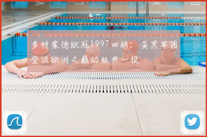 多特蒙德欧冠1997回顾:黄黑军团登顶欧洲之巅的经典一役