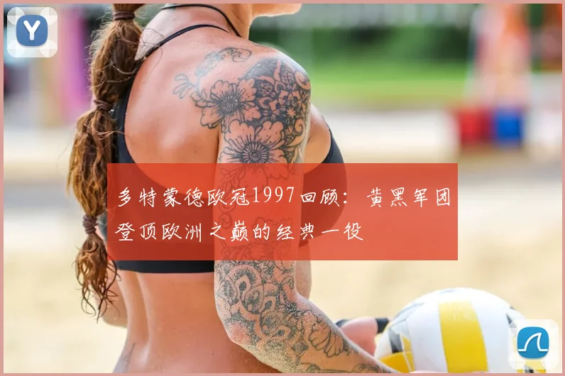 多特蒙德欧冠1997回顾:黄黑军团登顶欧洲之巅的经典一役