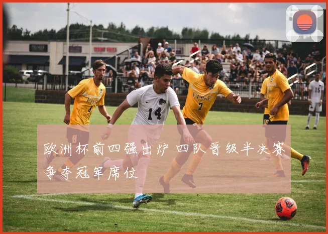 欧洲杯前四强出炉 四队晋级半决赛争夺冠军席位