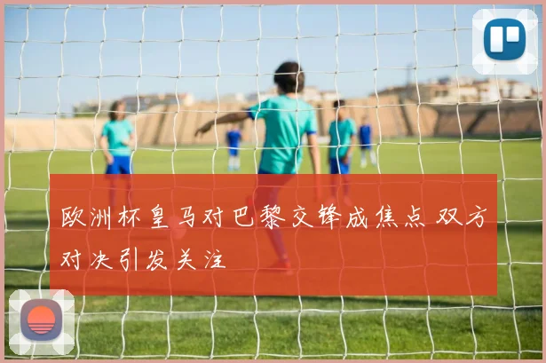 欧洲杯皇马对巴黎交锋成焦点 双方对决引发关注