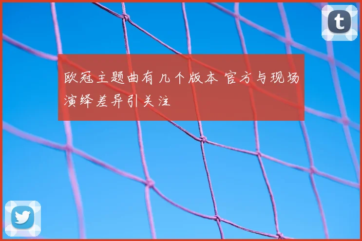 欧冠主题曲有几个版本 官方与现场演绎差异引关注