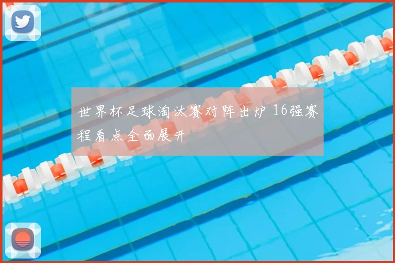 世界杯足球淘汰赛对阵出炉 16强赛程看点全面展开