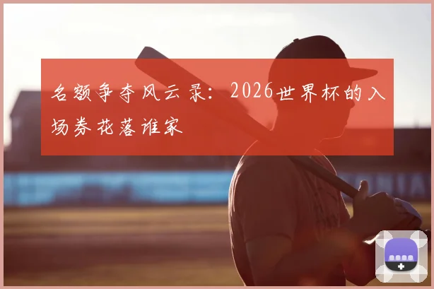 名额争夺风云录：2026世界杯的入场券花落谁家