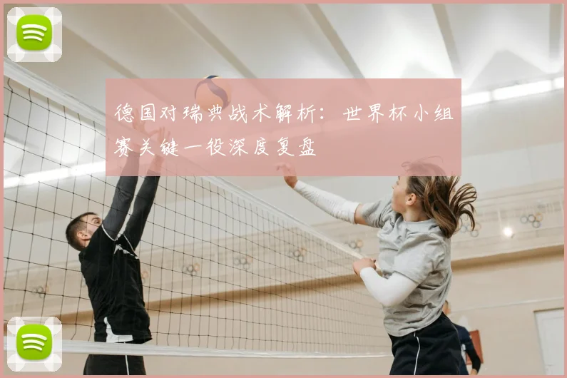 德国对瑞典战术解析:世界杯小组赛关键一役深度复盘