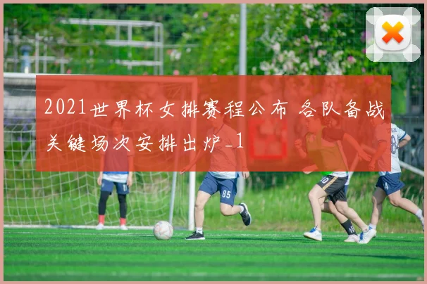 2021世界杯女排赛程公布 各队备战关键场次安排出炉_1