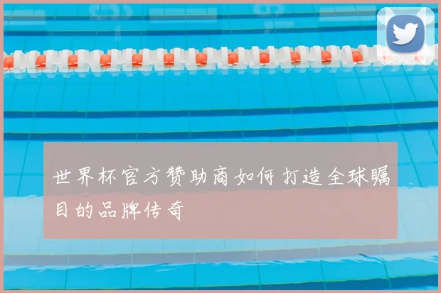 世界杯官方赞助商如何打造全球瞩目的品牌传奇