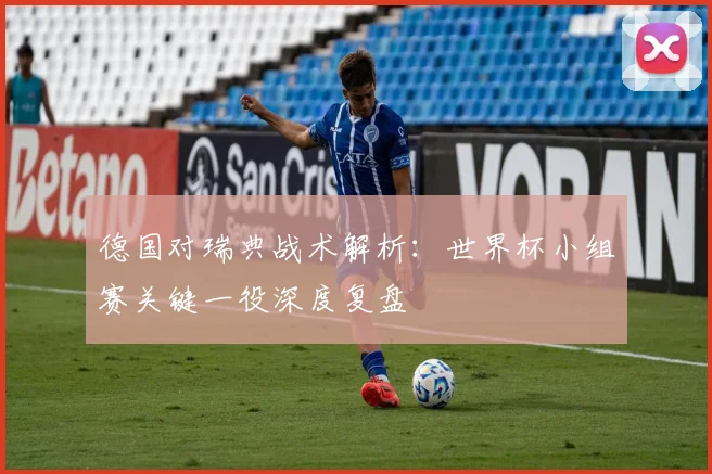 德国对瑞典战术解析:世界杯小组赛关键一役深度复盘