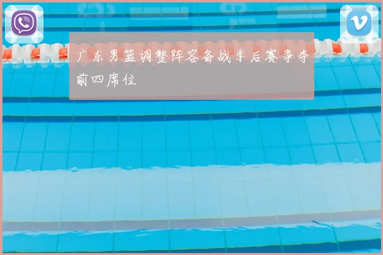 广东男篮调整阵容备战季后赛争夺前四席位