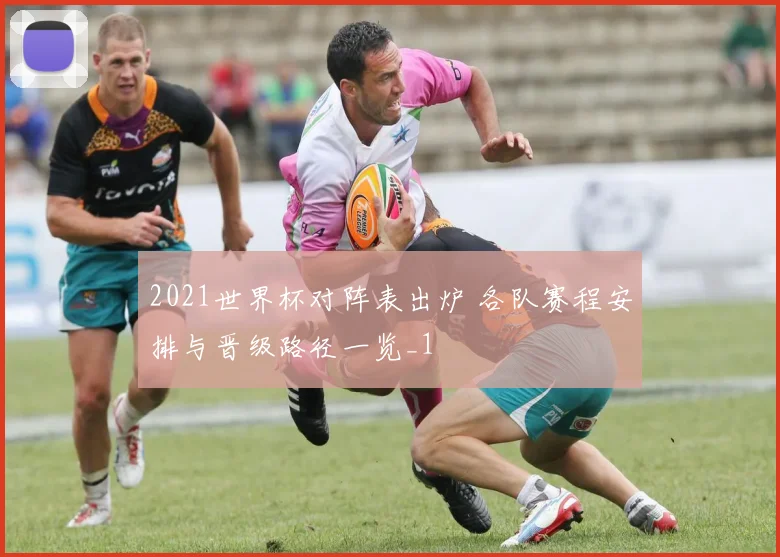 2021世界杯对阵表出炉 各队赛程安排与晋级路径一览_1